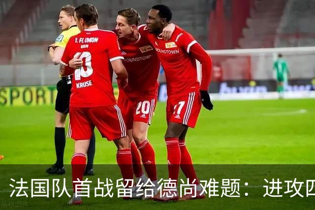 法国队首战留给德尚难题：进攻四人组究竟该如何共存